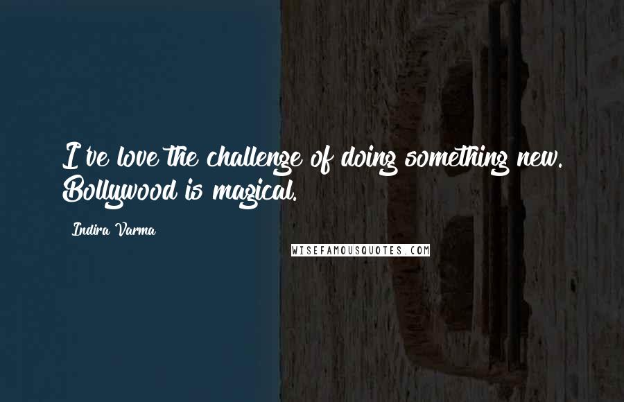 Indira Varma Quotes: I've love the challenge of doing something new. Bollywood is magical.