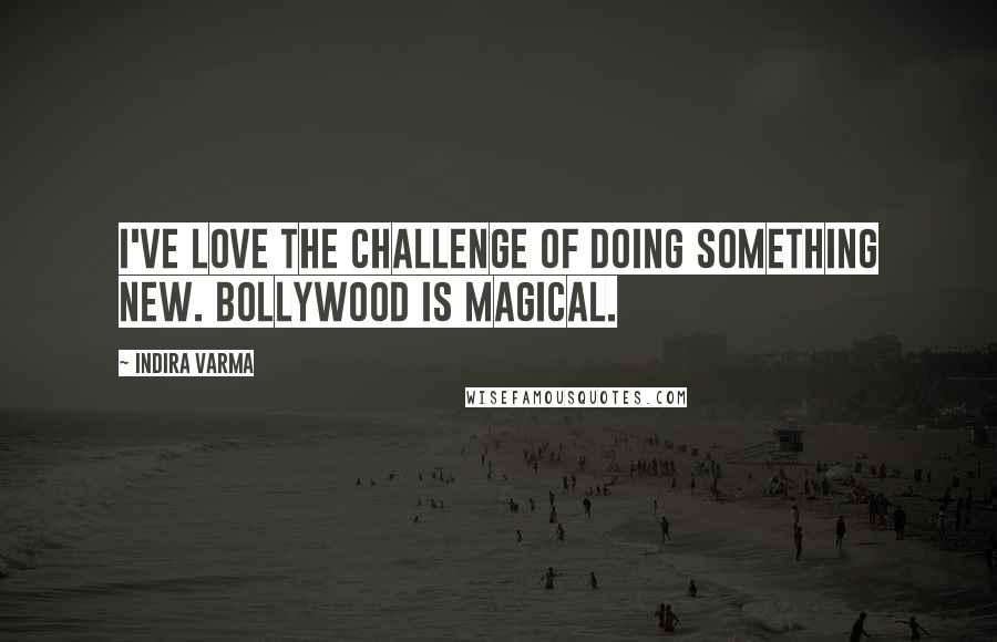 Indira Varma Quotes: I've love the challenge of doing something new. Bollywood is magical.