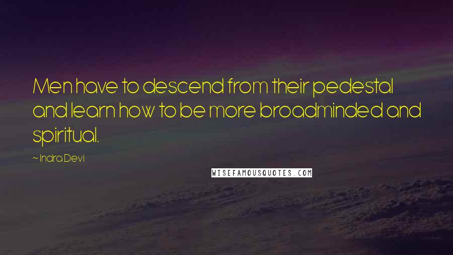 Indra Devi Quotes: Men have to descend from their pedestal and learn how to be more broadminded and spiritual.