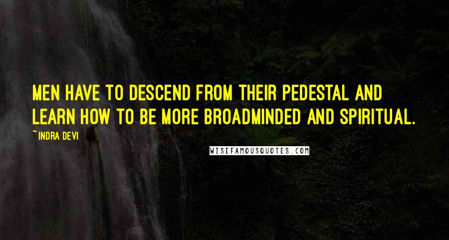 Indra Devi Quotes: Men have to descend from their pedestal and learn how to be more broadminded and spiritual.