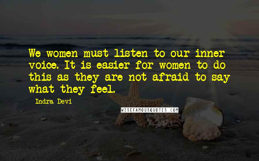 Indra Devi Quotes: We women must listen to our inner voice. It is easier for women to do this as they are not afraid to say what they feel.