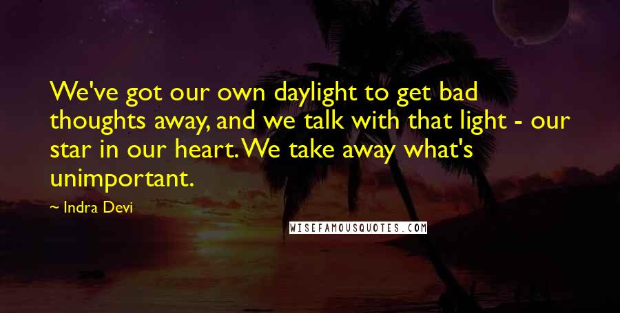 Indra Devi Quotes: We've got our own daylight to get bad thoughts away, and we talk with that light - our star in our heart. We take away what's unimportant.