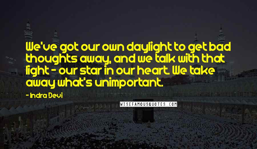 Indra Devi Quotes: We've got our own daylight to get bad thoughts away, and we talk with that light - our star in our heart. We take away what's unimportant.