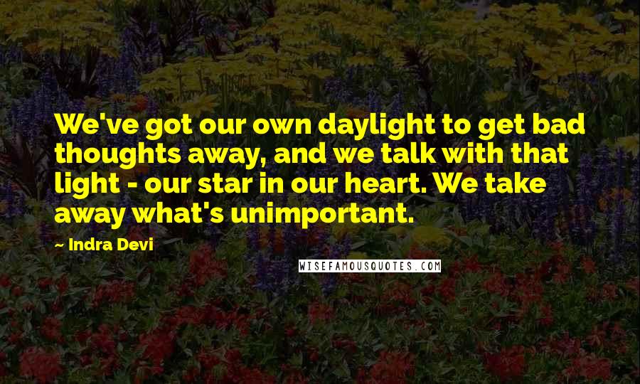 Indra Devi Quotes: We've got our own daylight to get bad thoughts away, and we talk with that light - our star in our heart. We take away what's unimportant.