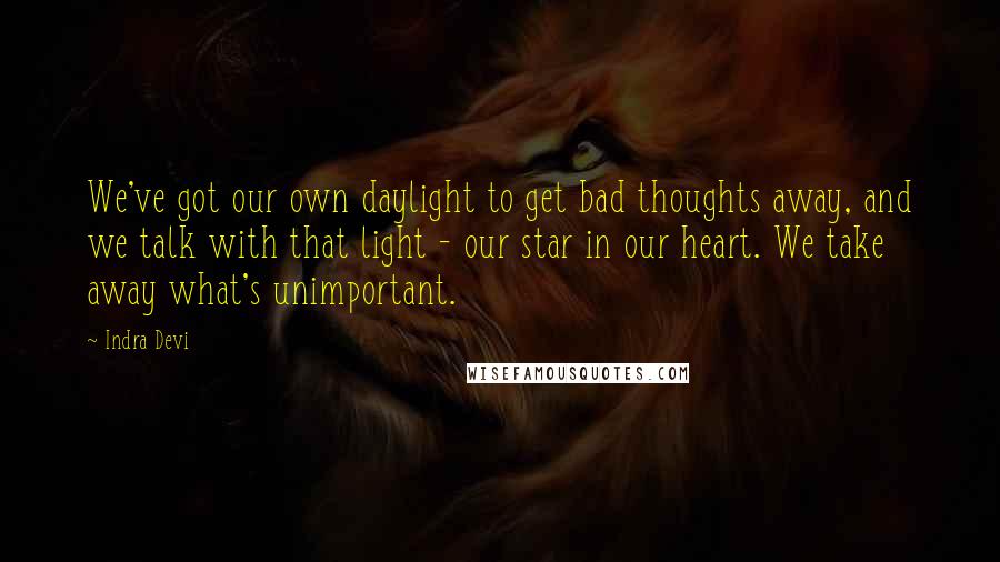 Indra Devi Quotes: We've got our own daylight to get bad thoughts away, and we talk with that light - our star in our heart. We take away what's unimportant.