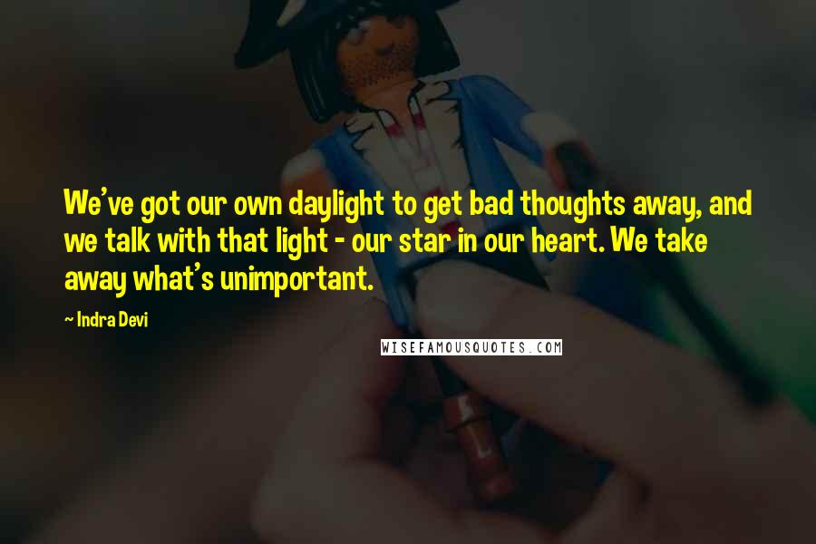 Indra Devi Quotes: We've got our own daylight to get bad thoughts away, and we talk with that light - our star in our heart. We take away what's unimportant.