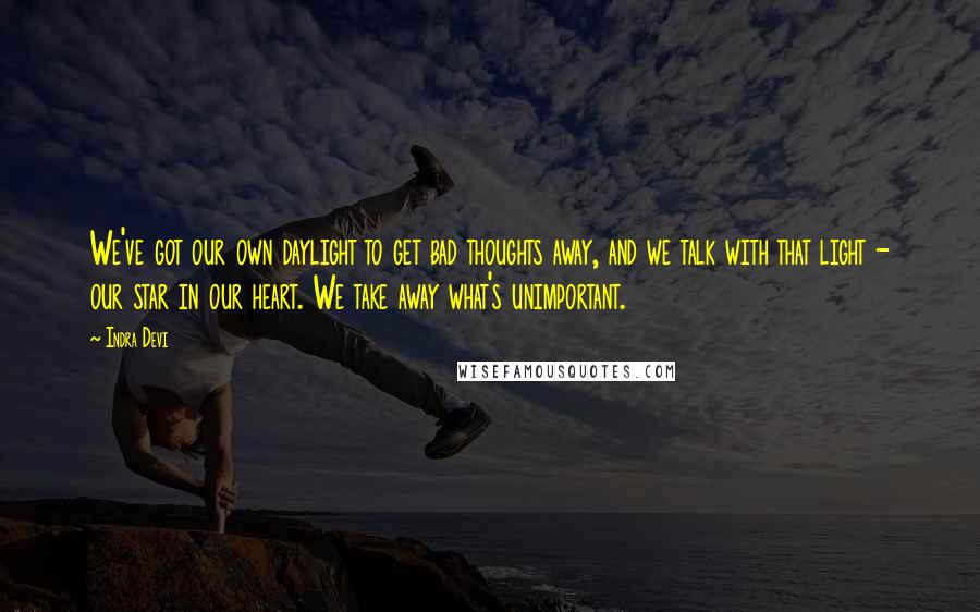 Indra Devi Quotes: We've got our own daylight to get bad thoughts away, and we talk with that light - our star in our heart. We take away what's unimportant.