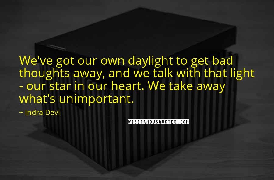 Indra Devi Quotes: We've got our own daylight to get bad thoughts away, and we talk with that light - our star in our heart. We take away what's unimportant.