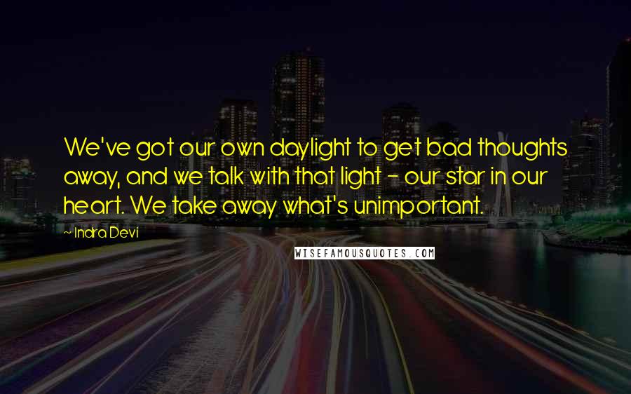 Indra Devi Quotes: We've got our own daylight to get bad thoughts away, and we talk with that light - our star in our heart. We take away what's unimportant.
