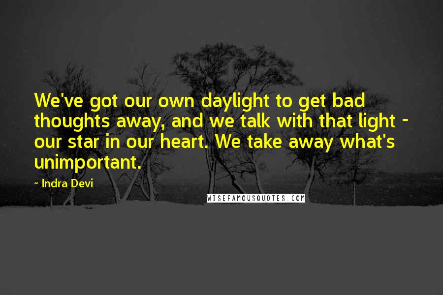 Indra Devi Quotes: We've got our own daylight to get bad thoughts away, and we talk with that light - our star in our heart. We take away what's unimportant.