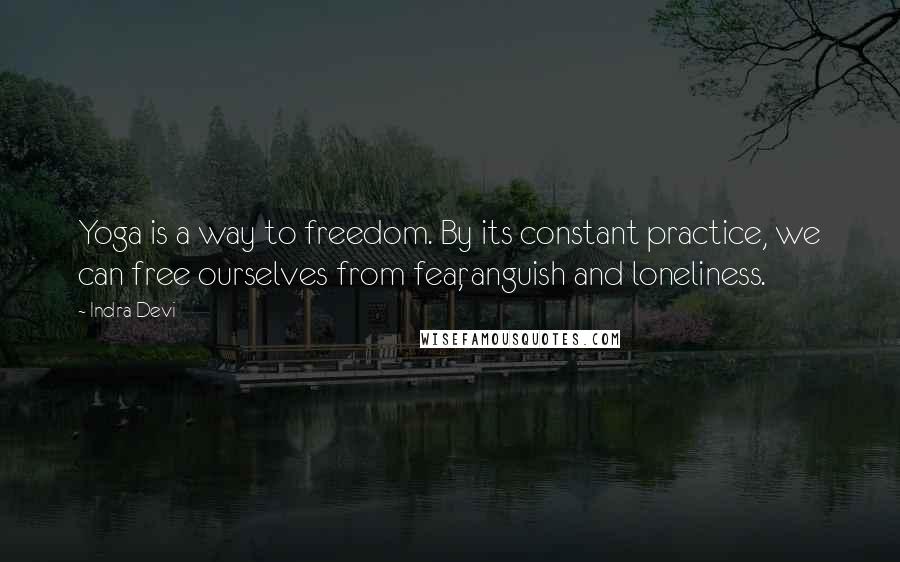 Indra Devi Quotes: Yoga is a way to freedom. By its constant practice, we can free ourselves from fear, anguish and loneliness.