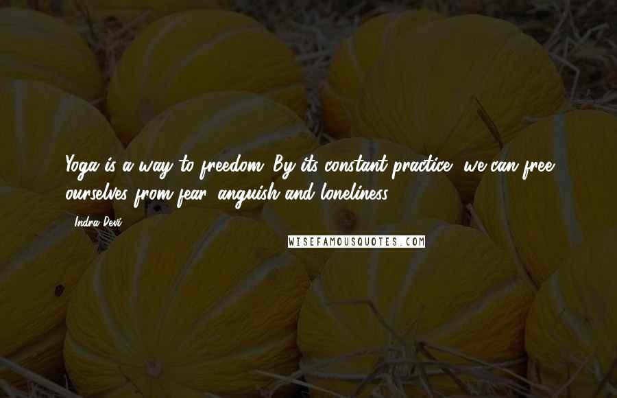 Indra Devi Quotes: Yoga is a way to freedom. By its constant practice, we can free ourselves from fear, anguish and loneliness.