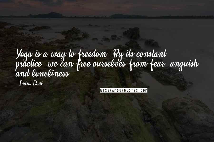 Indra Devi Quotes: Yoga is a way to freedom. By its constant practice, we can free ourselves from fear, anguish and loneliness.