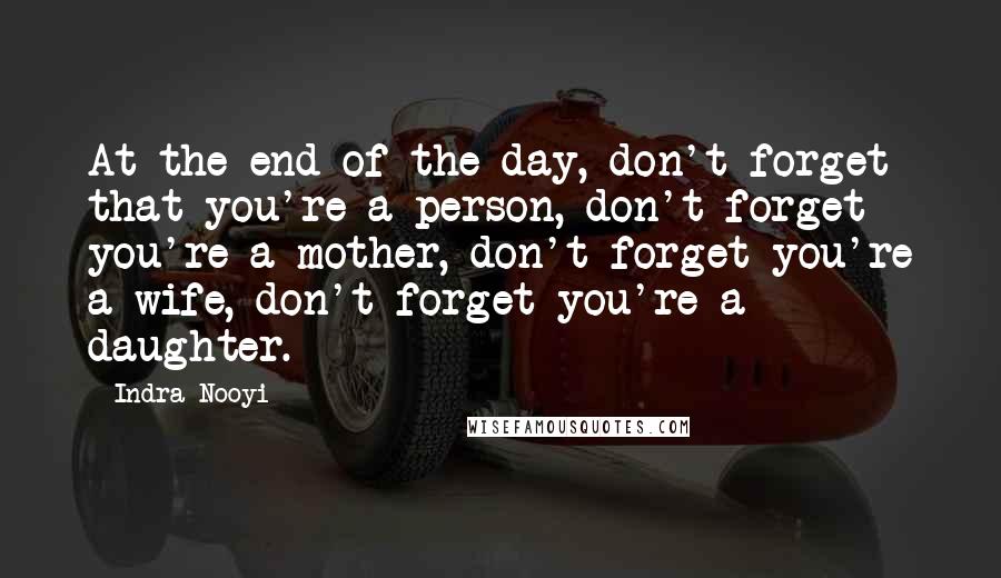 Indra Nooyi Quotes: At the end of the day, don't forget that you're a person, don't forget you're a mother, don't forget you're a wife, don't forget you're a daughter.