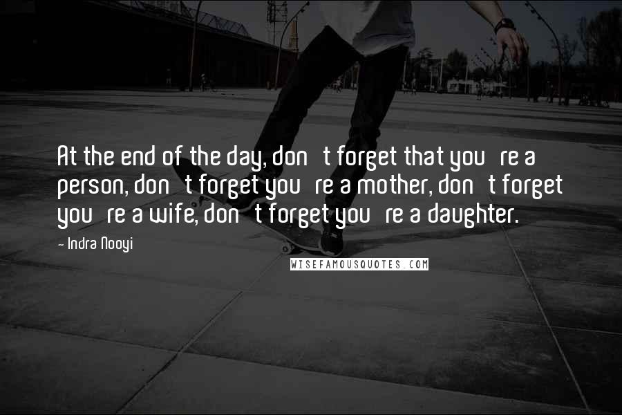 Indra Nooyi Quotes: At the end of the day, don't forget that you're a person, don't forget you're a mother, don't forget you're a wife, don't forget you're a daughter.