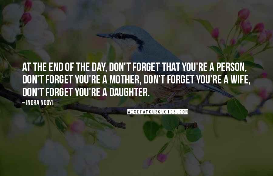 Indra Nooyi Quotes: At the end of the day, don't forget that you're a person, don't forget you're a mother, don't forget you're a wife, don't forget you're a daughter.