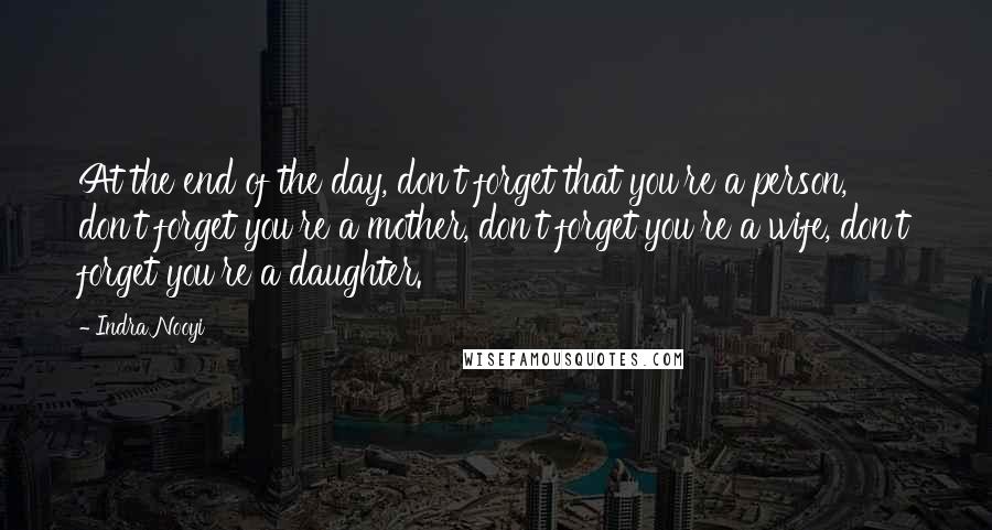 Indra Nooyi Quotes: At the end of the day, don't forget that you're a person, don't forget you're a mother, don't forget you're a wife, don't forget you're a daughter.