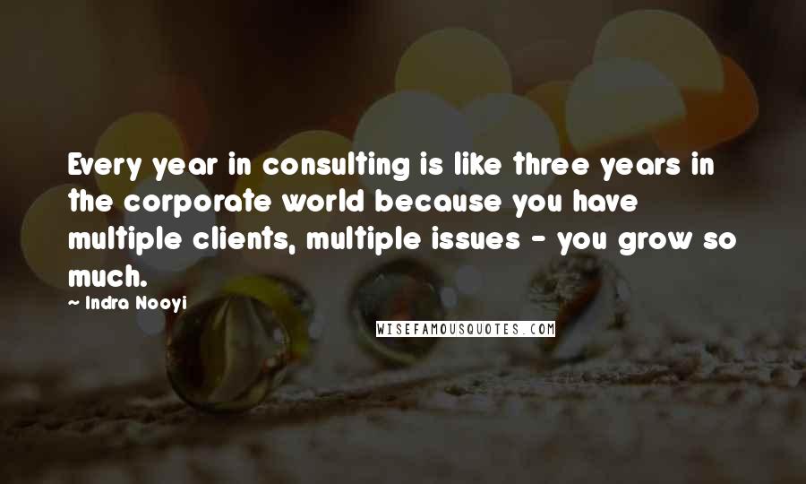 Indra Nooyi Quotes: Every year in consulting is like three years in the corporate world because you have multiple clients, multiple issues - you grow so much.