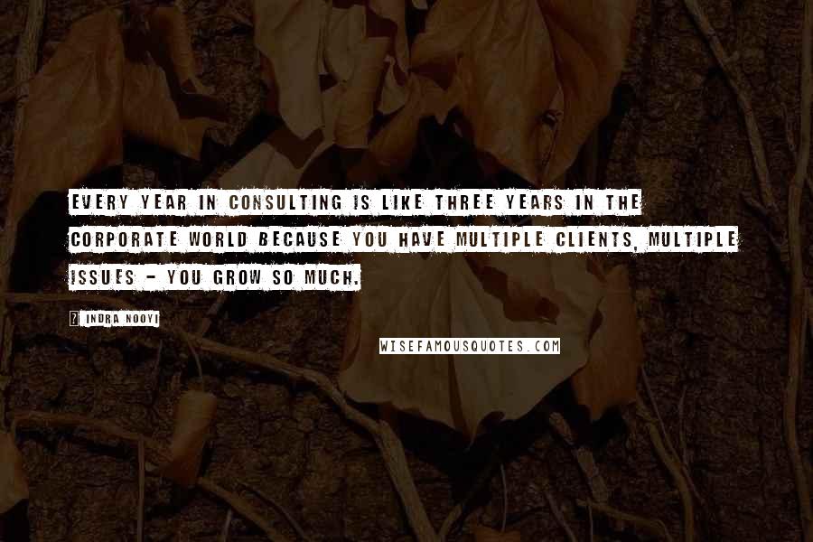 Indra Nooyi Quotes: Every year in consulting is like three years in the corporate world because you have multiple clients, multiple issues - you grow so much.