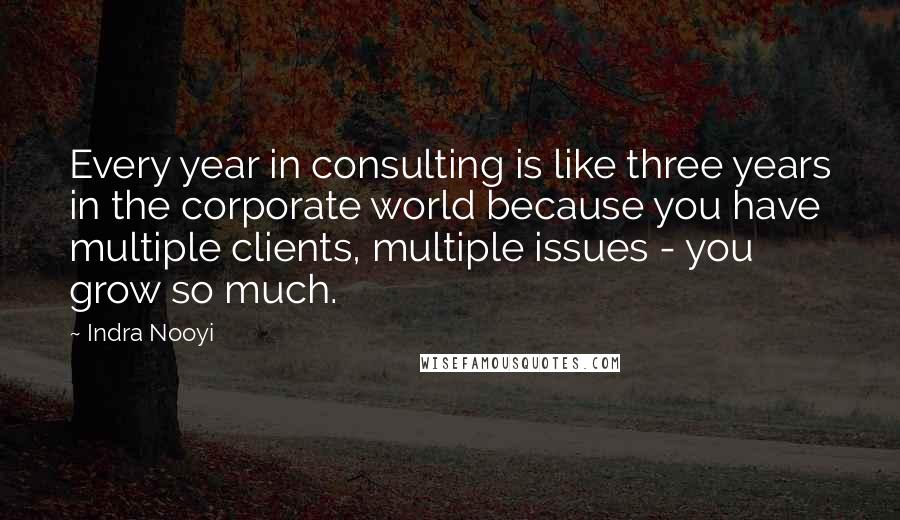 Indra Nooyi Quotes: Every year in consulting is like three years in the corporate world because you have multiple clients, multiple issues - you grow so much.