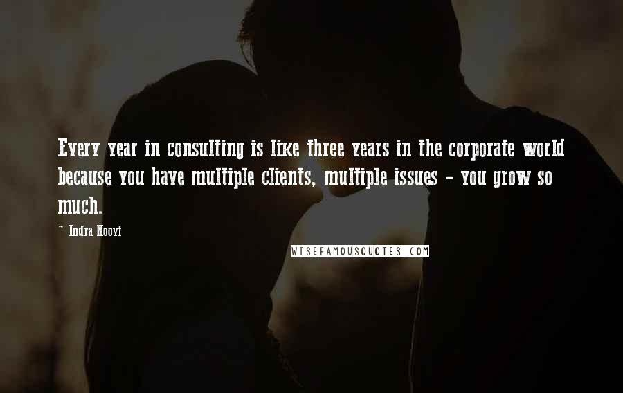 Indra Nooyi Quotes: Every year in consulting is like three years in the corporate world because you have multiple clients, multiple issues - you grow so much.