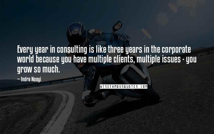 Indra Nooyi Quotes: Every year in consulting is like three years in the corporate world because you have multiple clients, multiple issues - you grow so much.