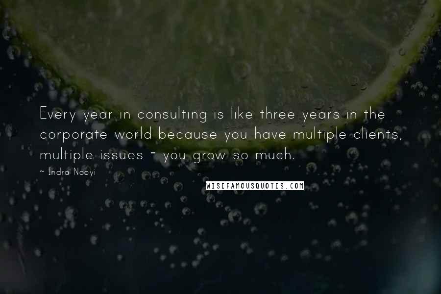 Indra Nooyi Quotes: Every year in consulting is like three years in the corporate world because you have multiple clients, multiple issues - you grow so much.