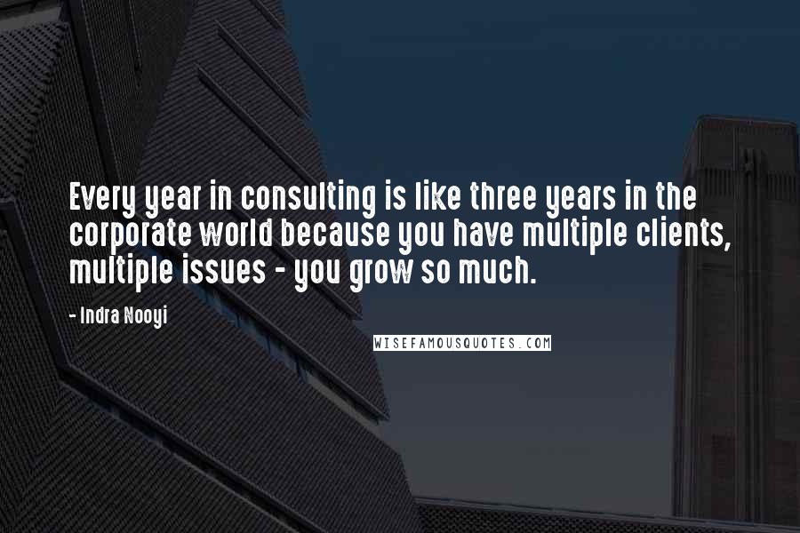 Indra Nooyi Quotes: Every year in consulting is like three years in the corporate world because you have multiple clients, multiple issues - you grow so much.