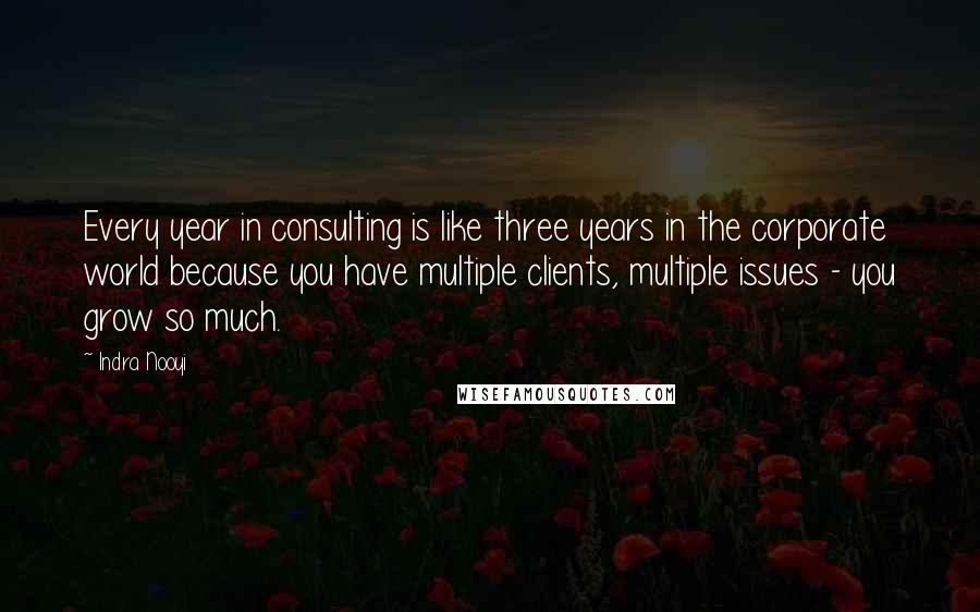 Indra Nooyi Quotes: Every year in consulting is like three years in the corporate world because you have multiple clients, multiple issues - you grow so much.