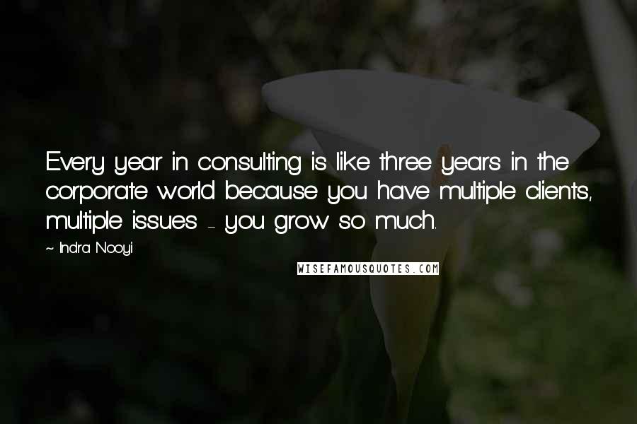 Indra Nooyi Quotes: Every year in consulting is like three years in the corporate world because you have multiple clients, multiple issues - you grow so much.