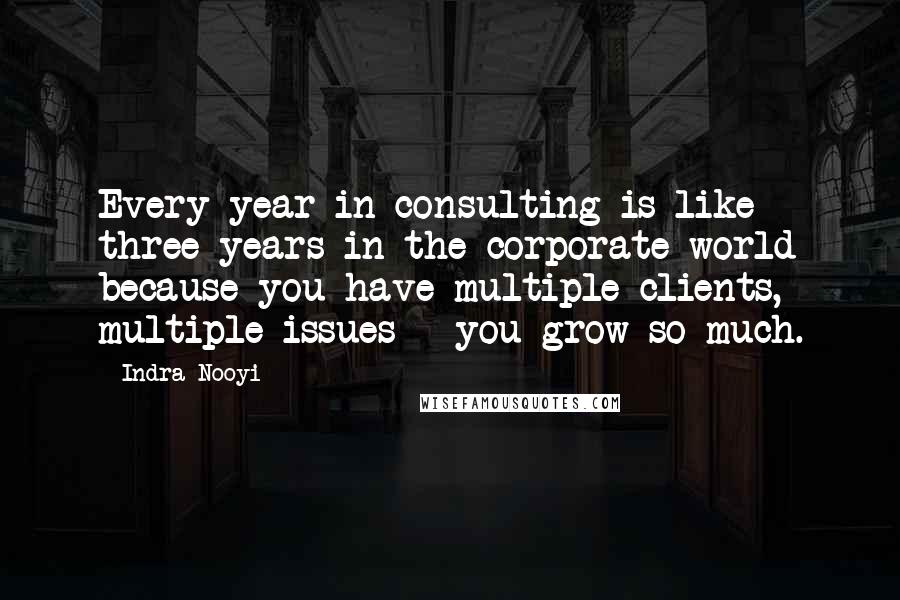 Indra Nooyi Quotes: Every year in consulting is like three years in the corporate world because you have multiple clients, multiple issues - you grow so much.
