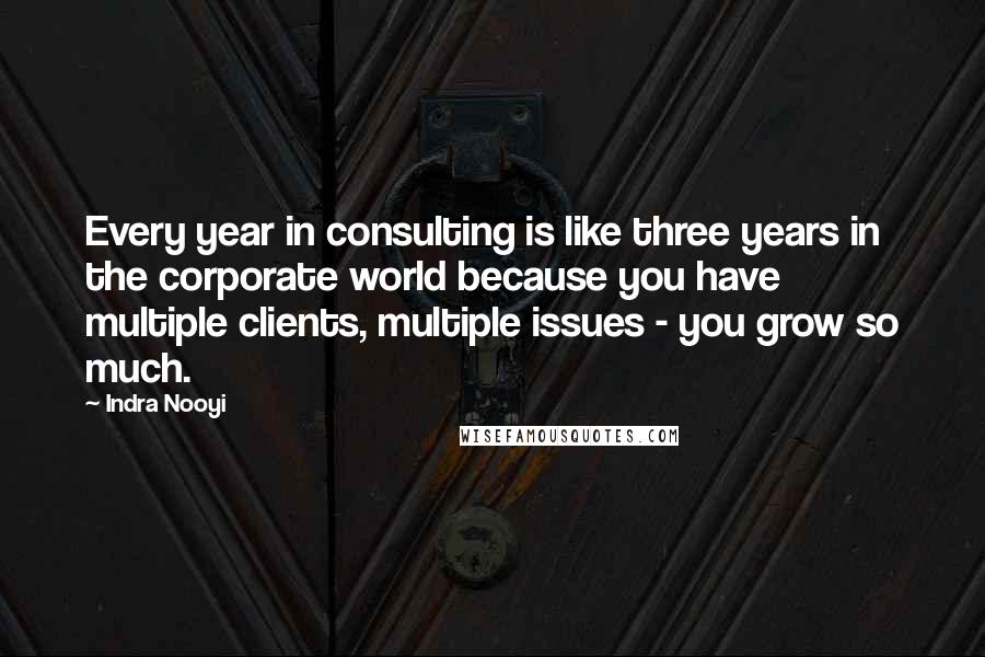 Indra Nooyi Quotes: Every year in consulting is like three years in the corporate world because you have multiple clients, multiple issues - you grow so much.