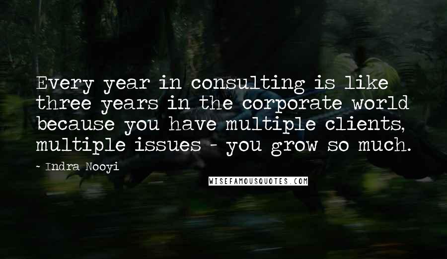 Indra Nooyi Quotes: Every year in consulting is like three years in the corporate world because you have multiple clients, multiple issues - you grow so much.