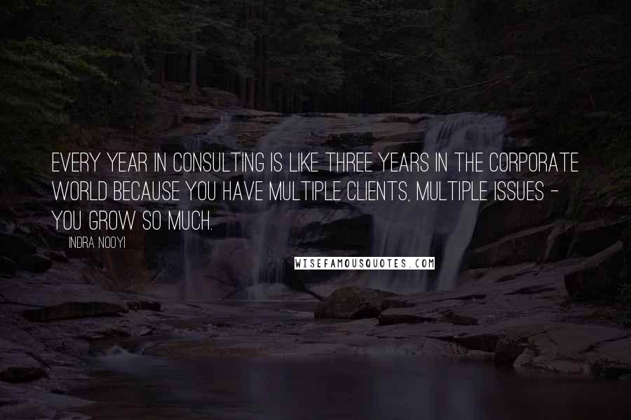 Indra Nooyi Quotes: Every year in consulting is like three years in the corporate world because you have multiple clients, multiple issues - you grow so much.