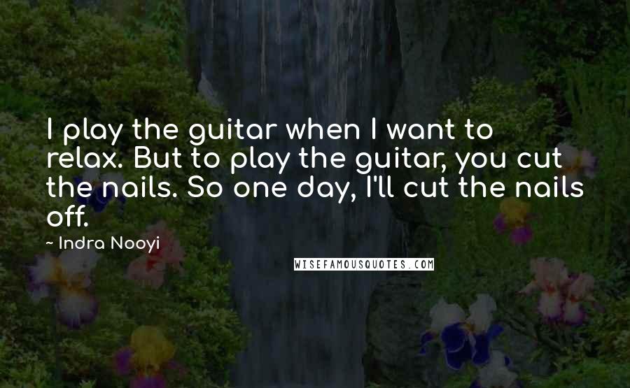 Indra Nooyi Quotes: I play the guitar when I want to relax. But to play the guitar, you cut the nails. So one day, I'll cut the nails off.