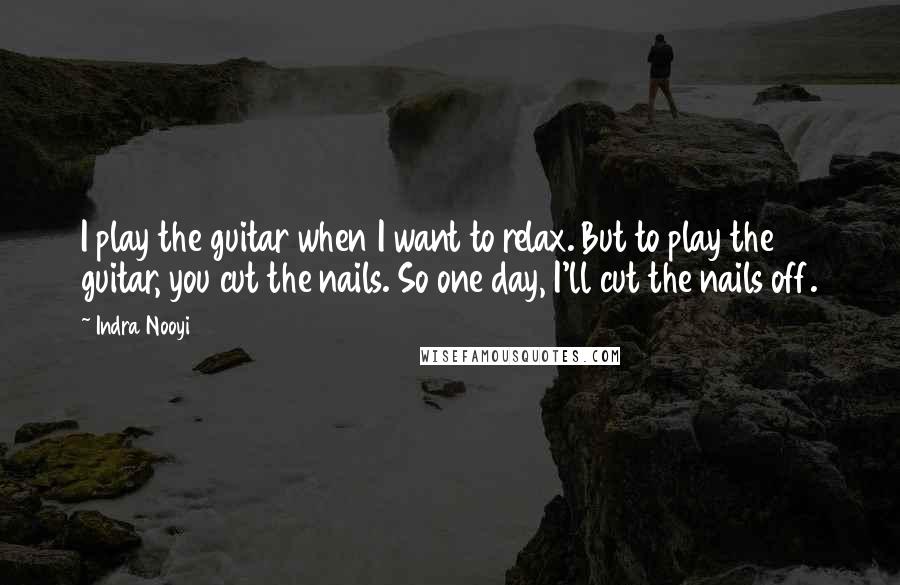 Indra Nooyi Quotes: I play the guitar when I want to relax. But to play the guitar, you cut the nails. So one day, I'll cut the nails off.