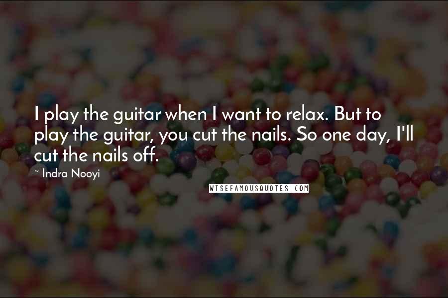 Indra Nooyi Quotes: I play the guitar when I want to relax. But to play the guitar, you cut the nails. So one day, I'll cut the nails off.