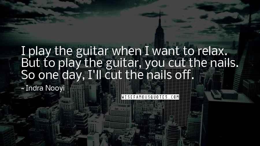 Indra Nooyi Quotes: I play the guitar when I want to relax. But to play the guitar, you cut the nails. So one day, I'll cut the nails off.