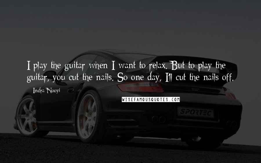 Indra Nooyi Quotes: I play the guitar when I want to relax. But to play the guitar, you cut the nails. So one day, I'll cut the nails off.