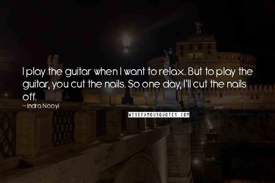 Indra Nooyi Quotes: I play the guitar when I want to relax. But to play the guitar, you cut the nails. So one day, I'll cut the nails off.