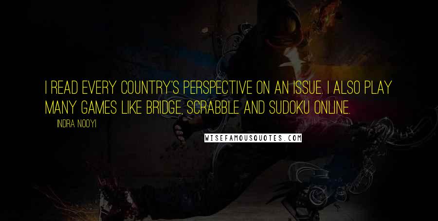 Indra Nooyi Quotes: I read every country's perspective on an issue. I also play many games like Bridge, Scrabble and Sudoku online.