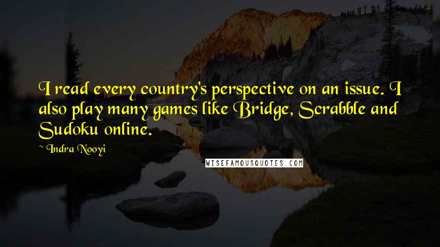 Indra Nooyi Quotes: I read every country's perspective on an issue. I also play many games like Bridge, Scrabble and Sudoku online.