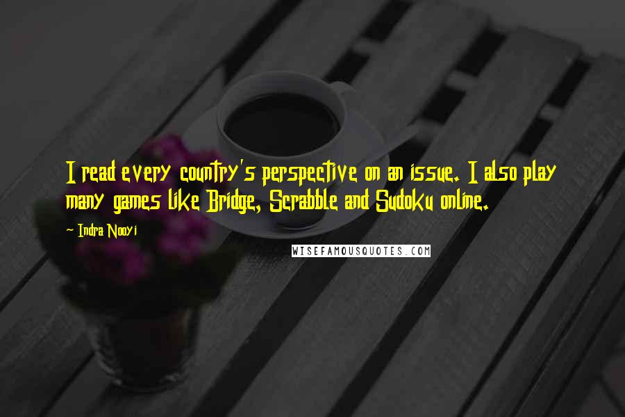 Indra Nooyi Quotes: I read every country's perspective on an issue. I also play many games like Bridge, Scrabble and Sudoku online.