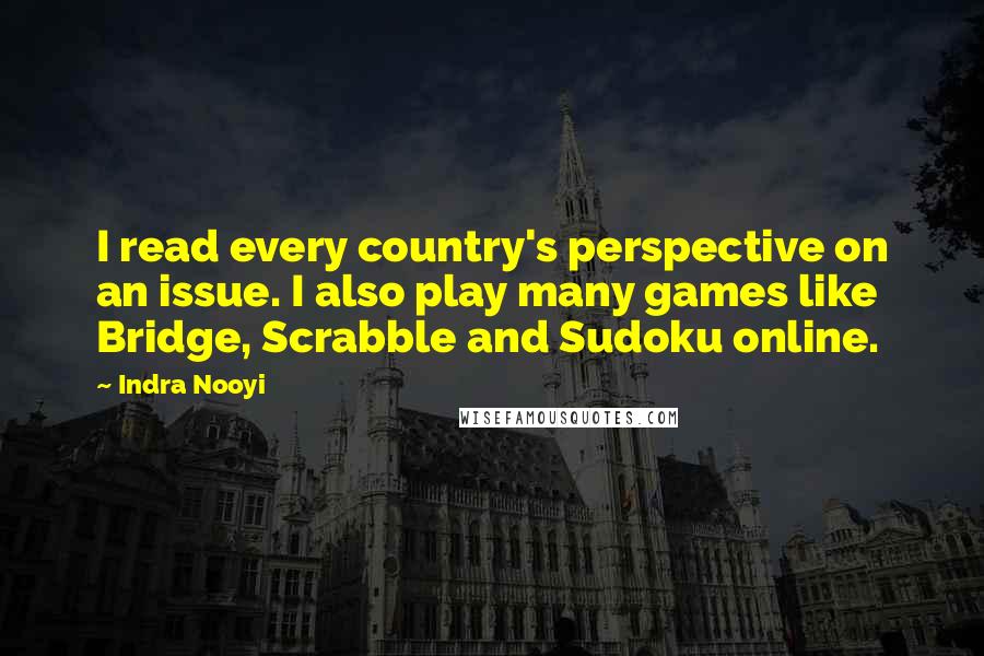 Indra Nooyi Quotes: I read every country's perspective on an issue. I also play many games like Bridge, Scrabble and Sudoku online.