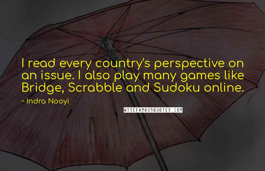 Indra Nooyi Quotes: I read every country's perspective on an issue. I also play many games like Bridge, Scrabble and Sudoku online.