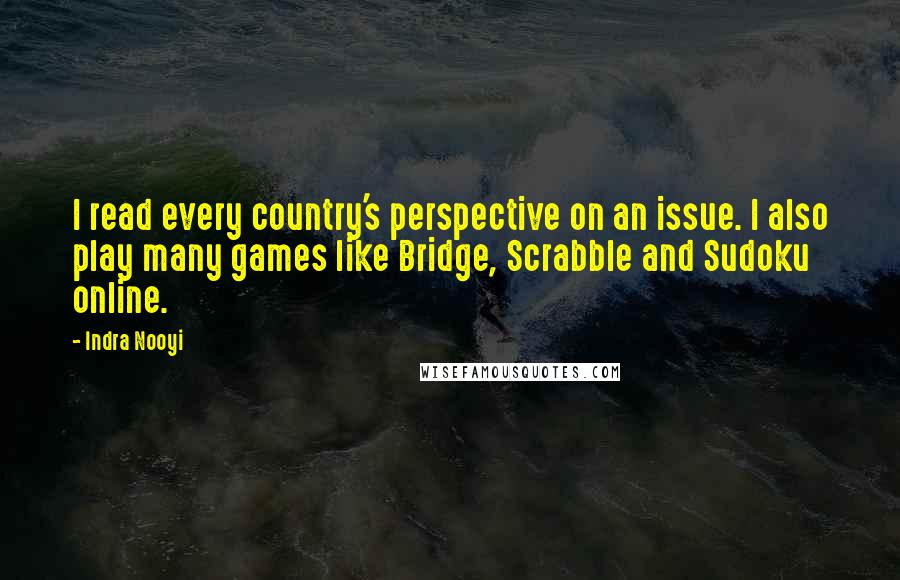 Indra Nooyi Quotes: I read every country's perspective on an issue. I also play many games like Bridge, Scrabble and Sudoku online.