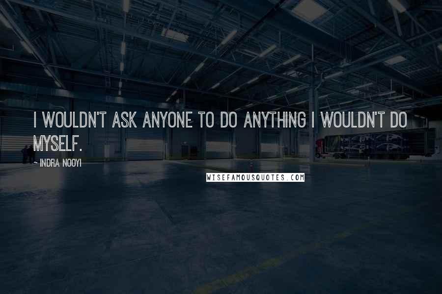 Indra Nooyi Quotes: I wouldn't ask anyone to do anything I wouldn't do myself.