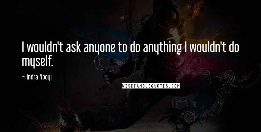 Indra Nooyi Quotes: I wouldn't ask anyone to do anything I wouldn't do myself.