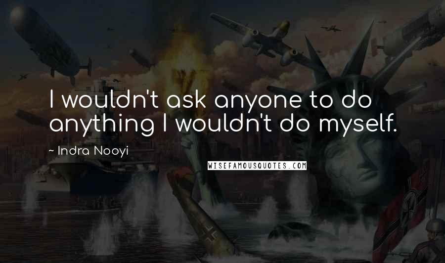 Indra Nooyi Quotes: I wouldn't ask anyone to do anything I wouldn't do myself.