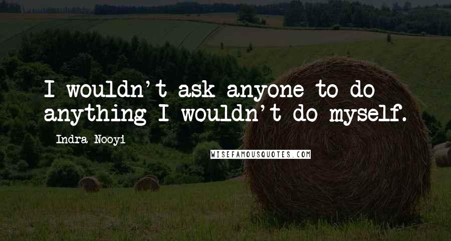Indra Nooyi Quotes: I wouldn't ask anyone to do anything I wouldn't do myself.